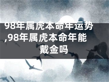 98年属虎本命年运势,98年属虎本命年能戴金吗