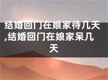 结婚回门在娘家待几天,结婚回门在娘家呆几天