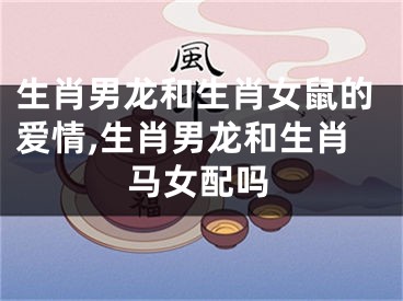 生肖男龙和生肖女鼠的爱情,生肖男龙和生肖马女配吗