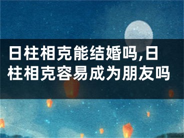 日柱相克能结婚吗,日柱相克容易成为朋友吗