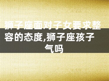 狮子座面对子女要求整容的态度,狮子座孩子气吗