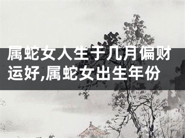 属蛇女人生于几月偏财运好,属蛇女出生年份