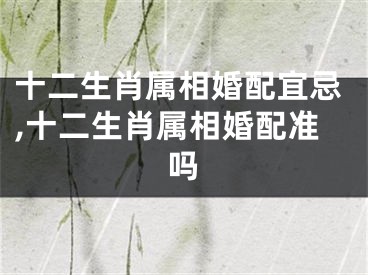 十二生肖属相婚配宜忌,十二生肖属相婚配准吗