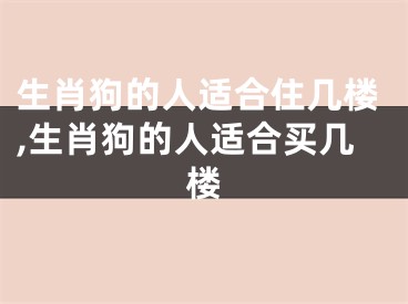 生肖狗的人适合住几楼,生肖狗的人适合买几楼