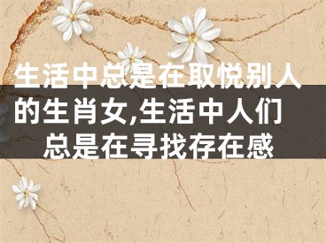 生活中总是在取悦别人的生肖女,生活中人们总是在寻找存在感