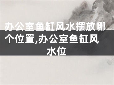 办公室鱼缸风水摆放哪个位置,办公室鱼缸风水位