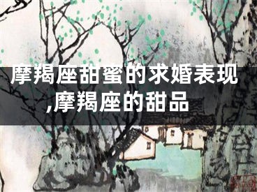 摩羯座甜蜜的求婚表现,摩羯座的甜品