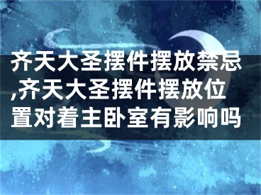 齐天大圣摆件摆放禁忌,齐天大圣摆件摆放位置对着主卧室有影响吗