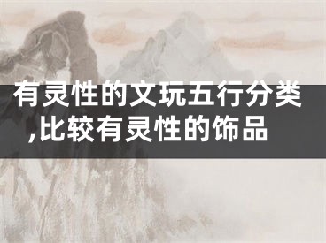 有灵性的文玩五行分类,比较有灵性的饰品