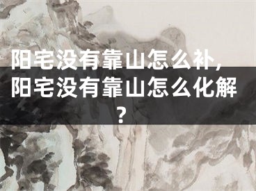 阳宅没有靠山怎么补,阳宅没有靠山怎么化解?