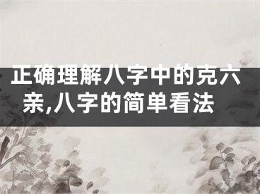 正确理解八字中的克六亲,八字的简单看法