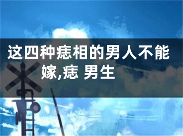 这四种痣相的男人不能嫁,痣 男生