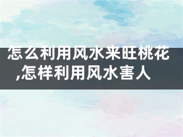 怎么利用风水来旺桃花,怎样利用风水害人