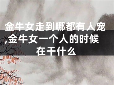 金牛女走到哪都有人宠,金牛女一个人的时候在干什么