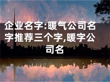 企业名字:暖气公司名字推荐三个字,暖字公司名