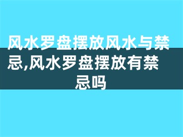 风水罗盘摆放风水与禁忌,风水罗盘摆放有禁忌吗