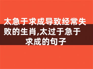 太急于求成导致经常失败的生肖,太过于急于求成的句子