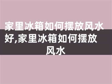 家里冰箱如何摆放风水好,家里冰箱如何摆放风水