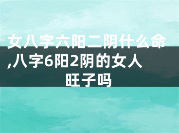 女八字六阳二阴什么命,八字6阳2阴的女人旺子吗