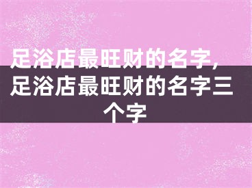 足浴店最旺财的名字,足浴店最旺财的名字三个字