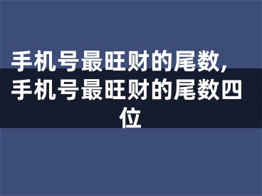 手机号最旺财的尾数,手机号最旺财的尾数四位