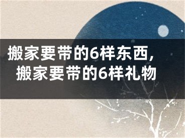 搬家要带的6样东西,搬家要带的6样礼物