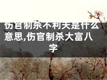 伤官制杀不利夫是什么意思,伤官制杀大富八字