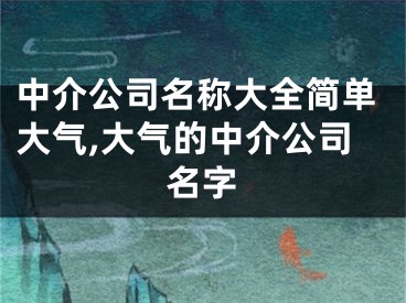 中介公司名称大全简单大气,大气的中介公司名字