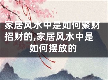 家居风水中是如何聚财招财的,家居风水中是如何摆放的