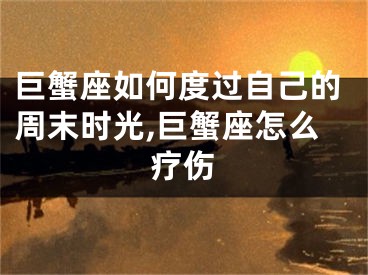 巨蟹座如何度过自己的周末时光,巨蟹座怎么疗伤