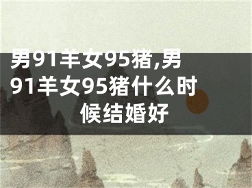 男91羊女95猪,男91羊女95猪什么时候结婚好