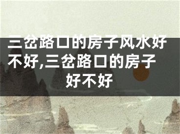 三岔路口的房子风水好不好,三岔路口的房子好不好