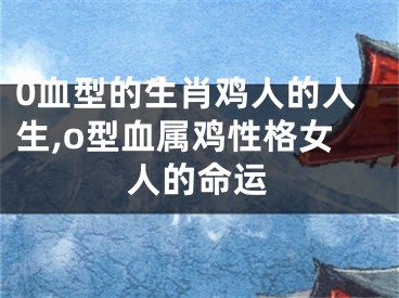 0血型的生肖鸡人的人生,o型血属鸡性格女人的命运