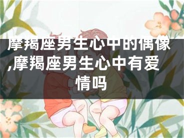 摩羯座男生心中的偶像,摩羯座男生心中有爱情吗