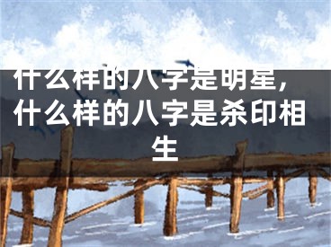 什么样的八字是明星,什么样的八字是杀印相生