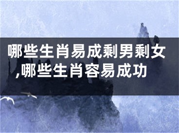 哪些生肖易成剩男剩女,哪些生肖容易成功