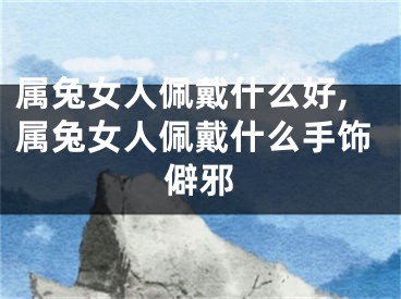属兔女人佩戴什么好,属兔女人佩戴什么手饰僻邪
