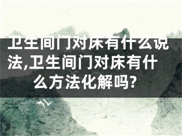 卫生间门对床有什么说法,卫生间门对床有什么方法化解吗?