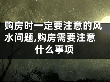 购房时一定要注意的风水问题,购房需要注意什么事项