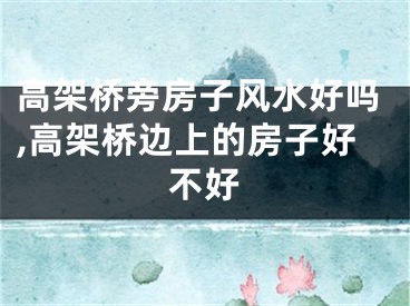高架桥旁房子风水好吗,高架桥边上的房子好不好