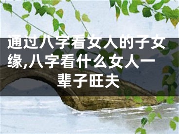 通过八字看女人的子女缘,八字看什么女人一辈子旺夫