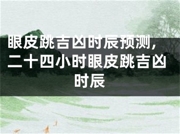 眼皮跳吉凶时辰预测,二十四小时眼皮跳吉凶时辰