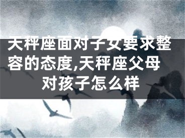 天秤座面对子女要求整容的态度,天秤座父母对孩子怎么样