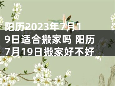 阳历2023年7月19日适合搬家吗 阳历7月19日搬家好不好
