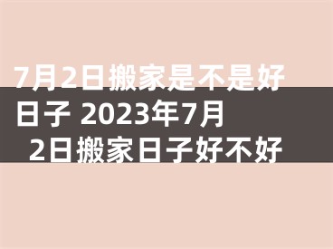 7月2日搬家是不是好日子 2023年7月2日搬家日子好不好