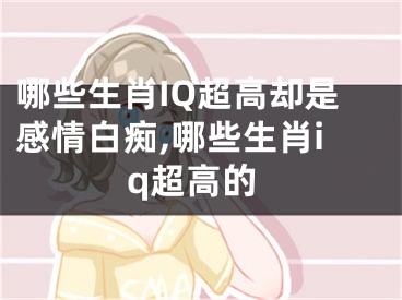 哪些生肖IQ超高却是感情白痴,哪些生肖iq超高的