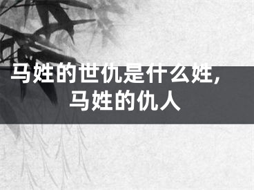 马姓的世仇是什么姓,马姓的仇人