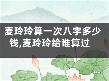 麦玲玲算一次八字多少钱,麦玲玲给谁算过