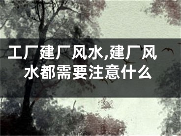 工厂建厂风水,建厂风水都需要注意什么
