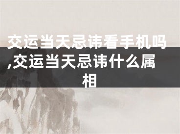 交运当天忌讳看手机吗,交运当天忌讳什么属相